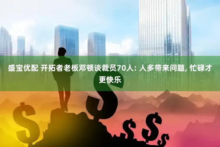 盛宝优配 开拓者老板邓顿谈裁员70人: 人多带来问题, 忙碌才更快乐