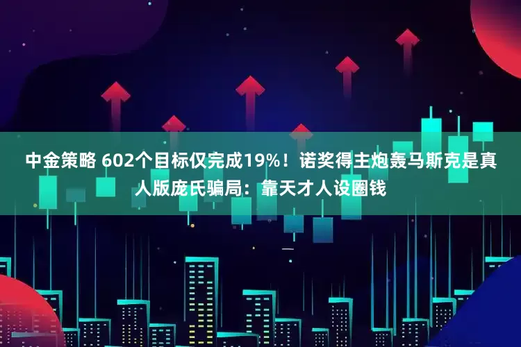 中金策略 602个目标仅完成19%！诺奖得主炮轰马斯克是真人版庞氏骗局：靠天才人设圈钱