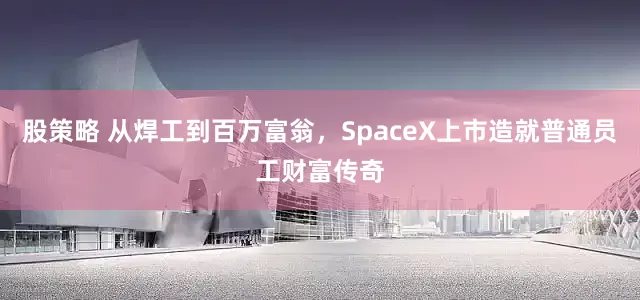 股策略 从焊工到百万富翁，SpaceX上市造就普通员工财富传奇