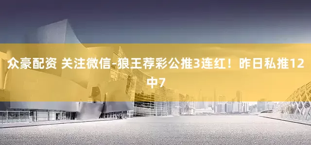 众豪配资 关注微信-狼王荐彩公推3连红！昨日私推12中7